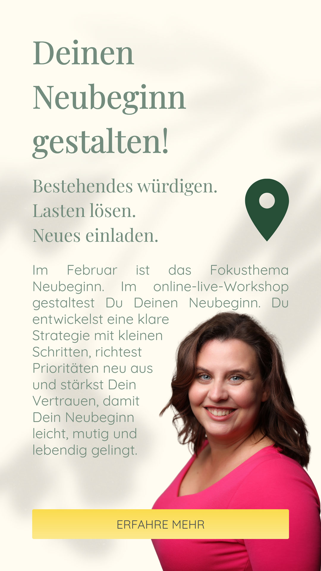 Deinen Neubeginn gestalten! | Bestehendes würdigen. Lasten lösen. Neues einladen. | Im Februar ist das Fokusthema Neubeginn. Im online-live-Workshop gestaltest Du Deinen Neubeginn. Du entwickelst eine klare Strategie mit kleinen Schritten, richtest Prioritäten neu aus und stärkst Dein Vertrauen, damit Dein Neubeginn leicht, mutig und lebendig gelingt.