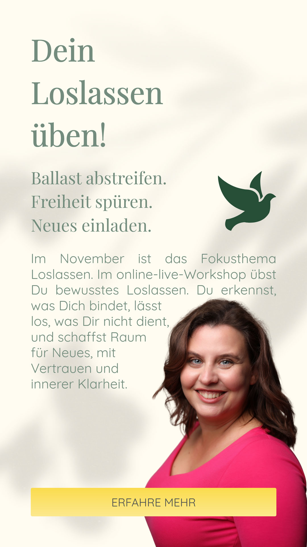 Im November ist das Fokusthema Loslassen. Im online-live-Workshop übst Du bewusstes Loslassen. Du erkennst, was Dich bindet, lässt los, was Dir nicht dient, und schaffst Raum für Neues, mit Vertrauen und innerer Klarheit.